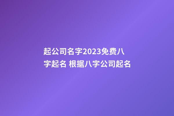 起公司名字2023免费八字起名 根据八字公司起名-第1张-公司起名-玄机派